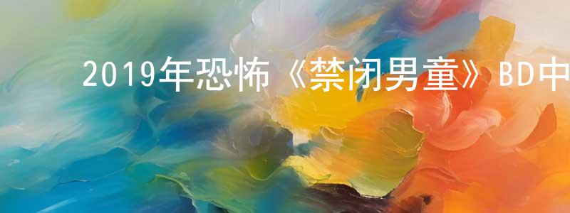 ﻿陈传翠发布﻿2019年恐怖《禁闭男童》BD中英双字幕迅雷下载_电影天堂